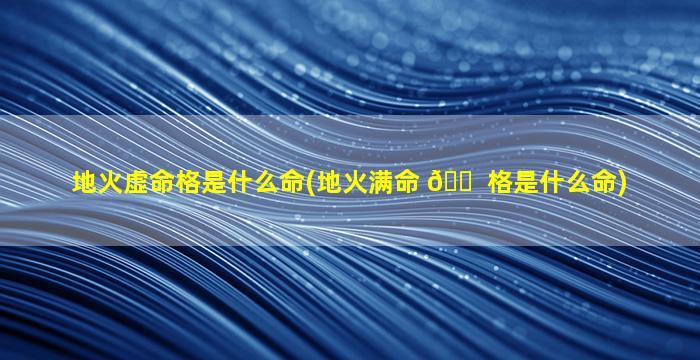 地火虚命格是什么命(地火满命 🐠 格是什么命)